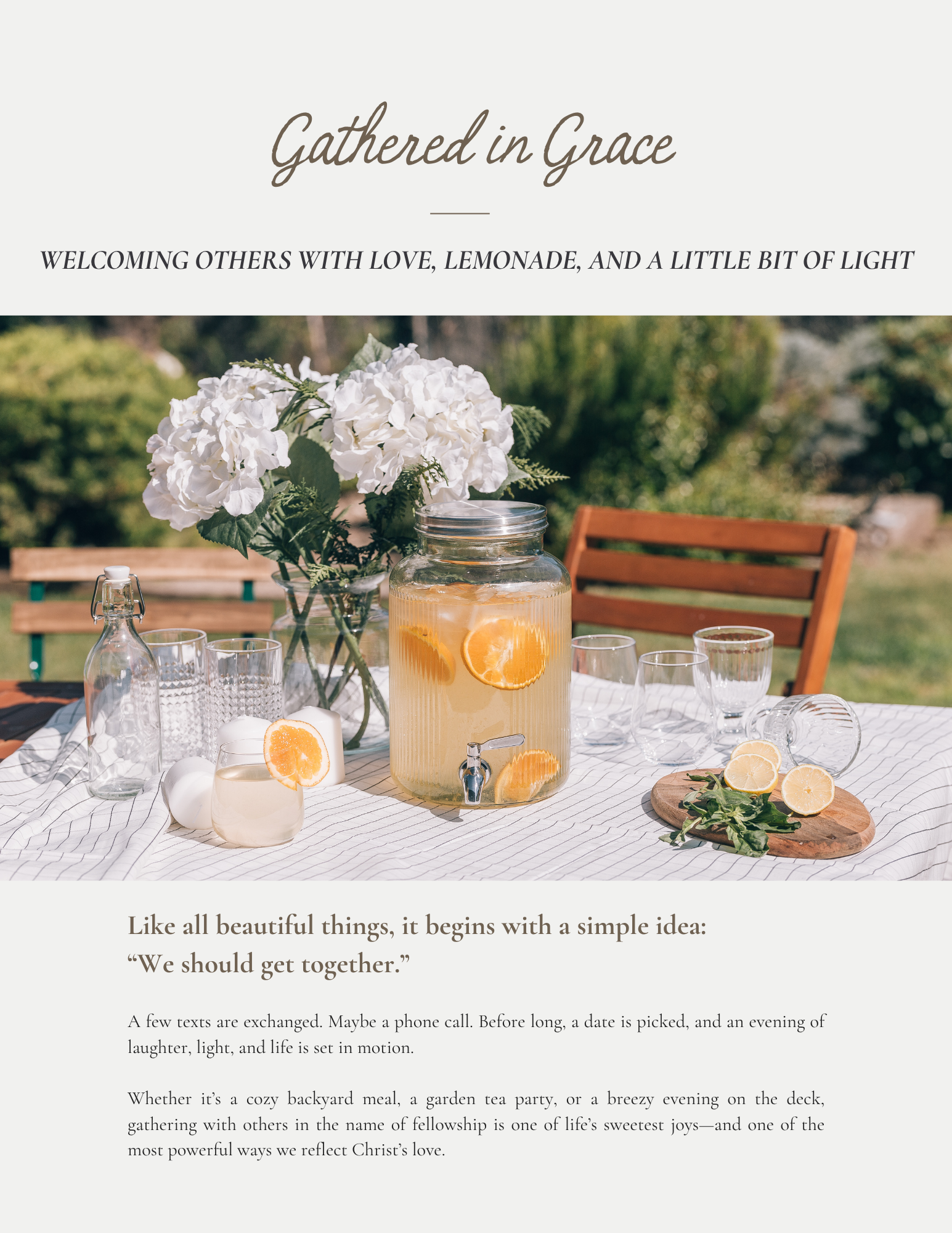 Gathered in Grace Article from Food Faith Home
Like all beautiful things, it begins with a simple idea: 
“We should get together.”

A few texts are exchanged. Maybe a phone call. Before long, a date is picked, and an evening of laughter, light, and life is set in motion.

Whether it’s a cozy backyard meal, a garden tea party, or a breezy evening on the deck, gathering with others in the name of fellowship is one of life’s sweetest joys—and one of the most powerful ways we reflect Christ’s love.