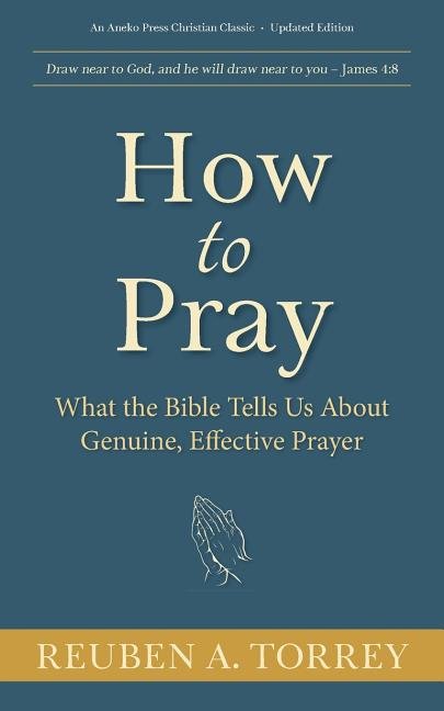 How to Pray: What the Bible Tells Us About Genuine, Effective Prayer (Reuben A. Torrey)